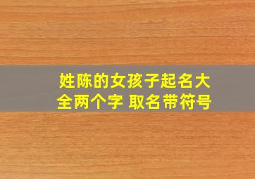 姓陈的女孩子起名大全两个字 取名带符号